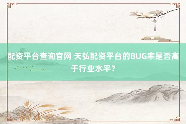 配资平台查询官网 天弘配资平台的BUG率是否高于行业水平？