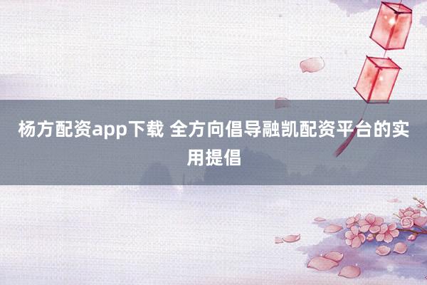 杨方配资app下载 全方向倡导融凯配资平台的实用提倡