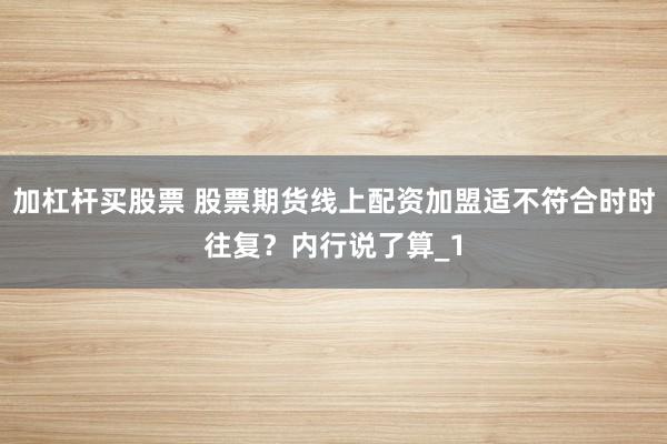 加杠杆买股票 股票期货线上配资加盟适不符合时时往复?内行说了算_1