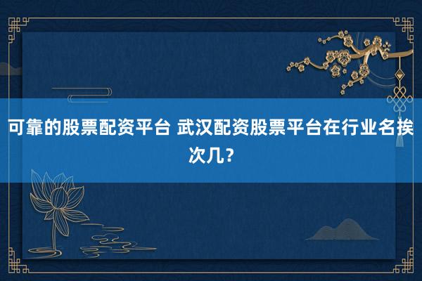 可靠的股票配资平台 武汉配资股票平台在行业名挨次几？