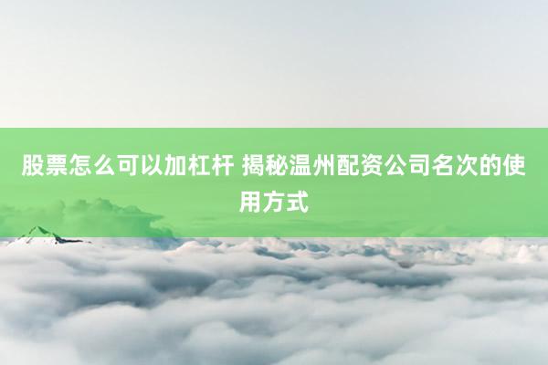 股票怎么可以加杠杆 揭秘温州配资公司名次的使用方式
