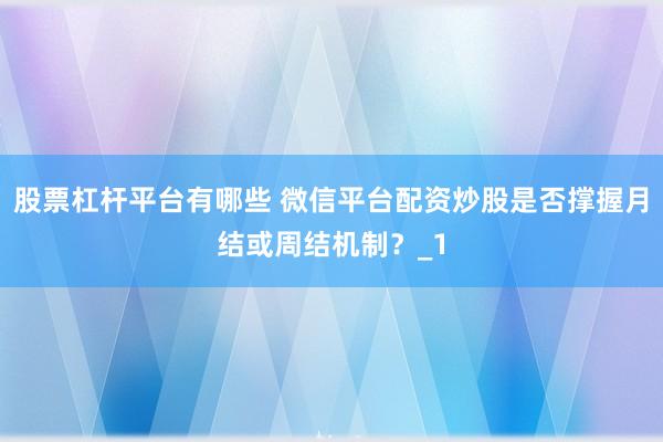 股票杠杆平台有哪些 微信平台配资炒股是否撑握月结或周结机制?_1