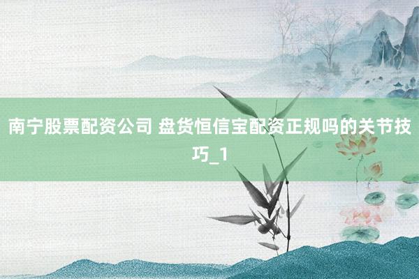 南宁股票配资公司 盘货恒信宝配资正规吗的关节技巧_1
