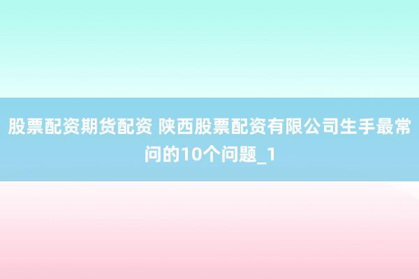 股票配资期货配资 陕西股票配资有限公司生手最常问的10个问题_1