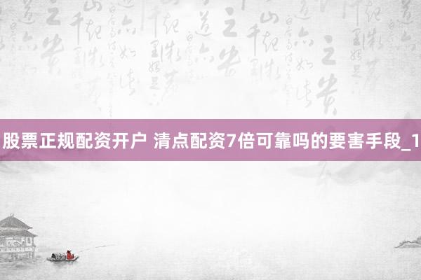 股票正规配资开户 清点配资7倍可靠吗的要害手段_1