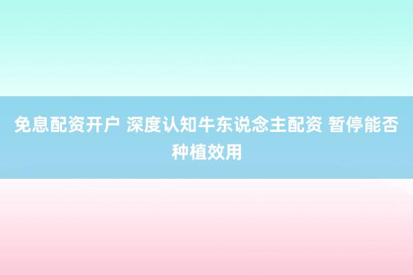 免息配资开户 深度认知牛东说念主配资 暂停能否种植效用
