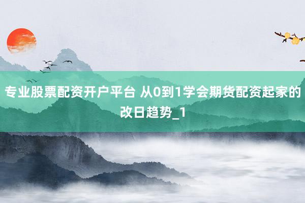 专业股票配资开户平台 从0到1学会期货配资起家的改日趋势_1