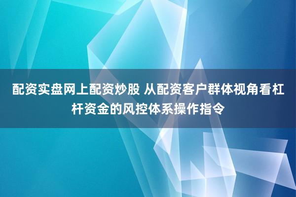 配资实盘网上配资炒股 从配资客户群体视角看杠杆资金的风控体系操作指令