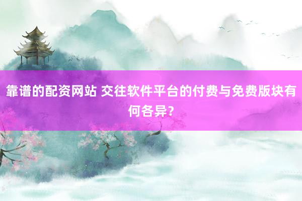 靠谱的配资网站 交往软件平台的付费与免费版块有何各异？