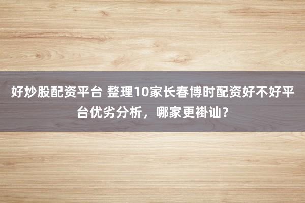 好炒股配资平台 整理10家长春博时配资好不好平台优劣分析,哪家更褂讪?