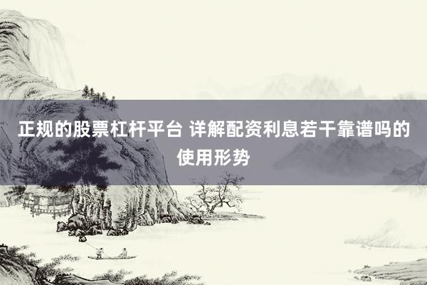 正规的股票杠杆平台 详解配资利息若干靠谱吗的使用形势