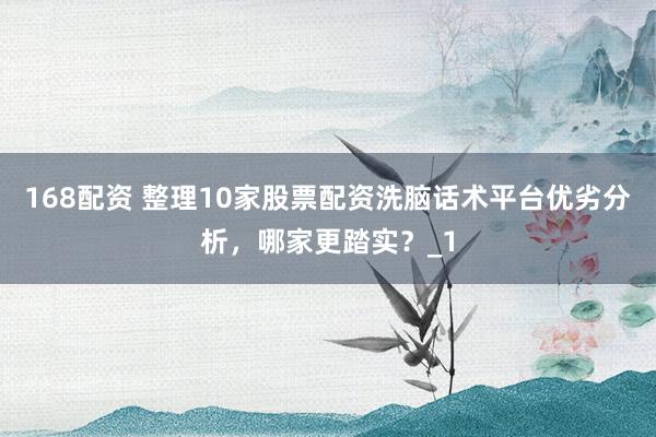168配资 整理10家股票配资洗脑话术平台优劣分析，哪家更踏实？_1