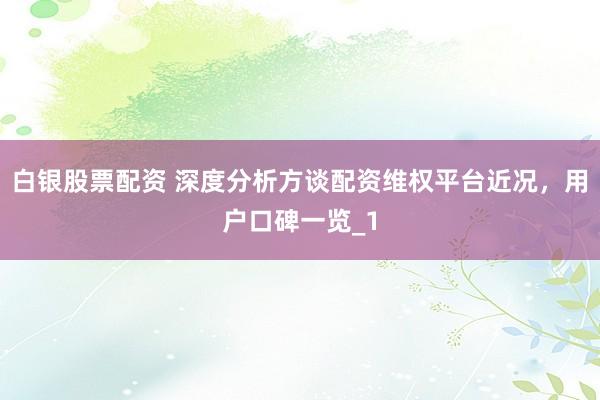 白银股票配资 深度分析方谈配资维权平台近况，用户口碑一览_1