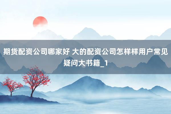 期货配资公司哪家好 大的配资公司怎样样用户常见疑问大书籍_1