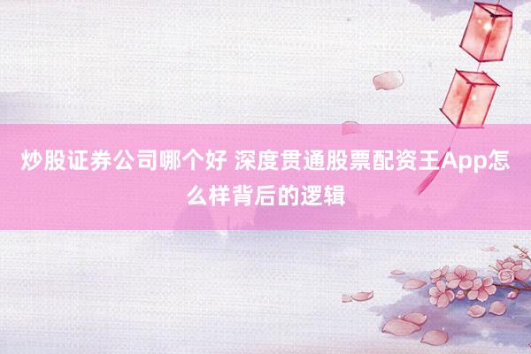 炒股证券公司哪个好 深度贯通股票配资王App怎么样背后的逻辑