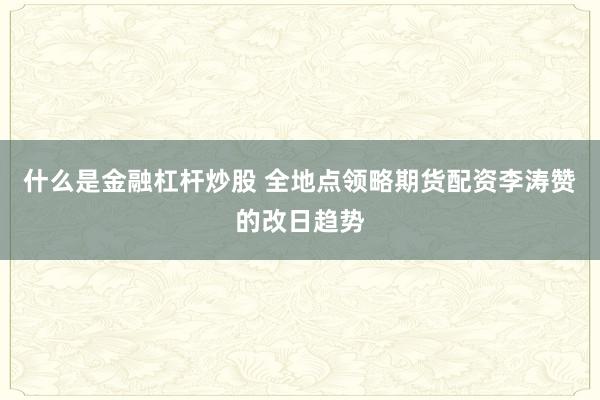 什么是金融杠杆炒股 全地点领略期货配资李涛赞的改日趋势