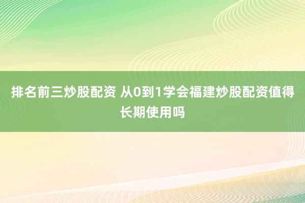 排名前三炒股配资 从0到1学会福建炒股配资值得长期使用吗