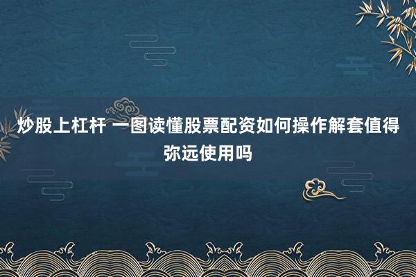 炒股上杠杆 一图读懂股票配资如何操作解套值得弥远使用吗