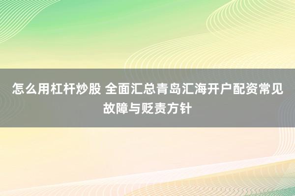 怎么用杠杆炒股 全面汇总青岛汇海开户配资常见故障与贬责方针