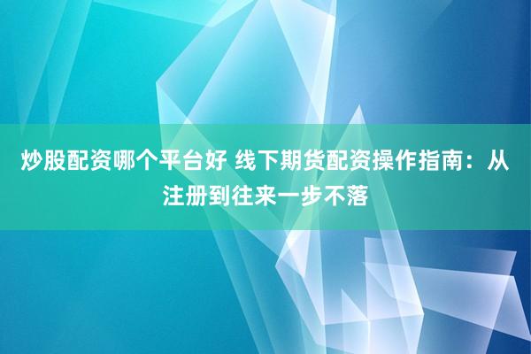 炒股配资哪个平台好 线下期货配资操作指南：从注册到往来一步不落