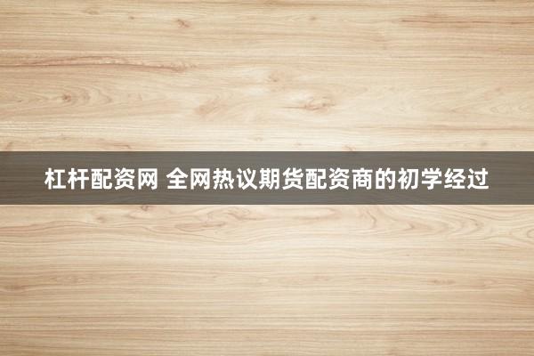杠杆配资网 全网热议期货配资商的初学经过