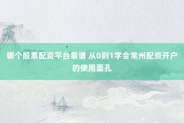 哪个股票配资平台靠谱 从0到1学会常州配资开户的使用面孔