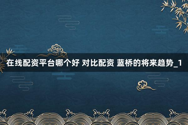 在线配资平台哪个好 对比配资 蓝桥的将来趋势_1