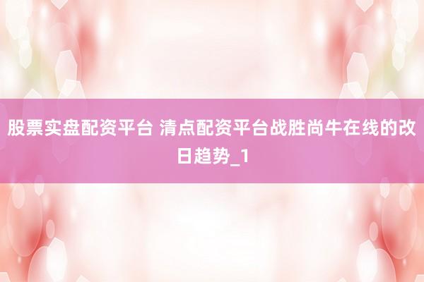 股票实盘配资平台 清点配资平台战胜尚牛在线的改日趋势_1