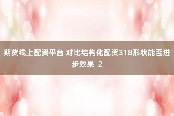 期货线上配资平台 对比结构化配资318形状能否进步效果_2
