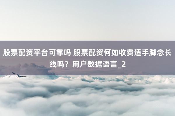 股票配资平台可靠吗 股票配资何如收费适手脚念长线吗？用户数据语言_2
