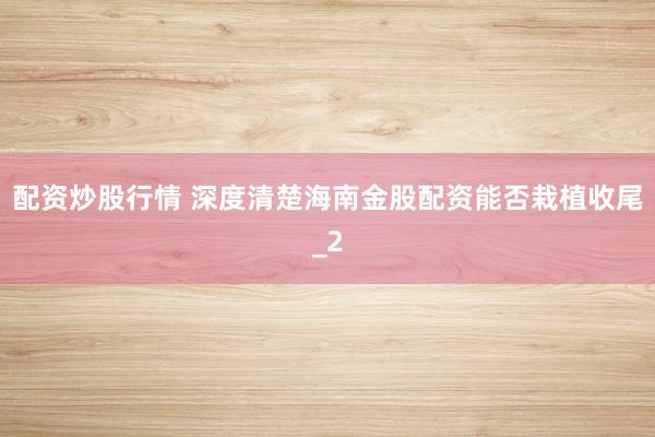 配资炒股行情 深度清楚海南金股配资能否栽植收尾_2