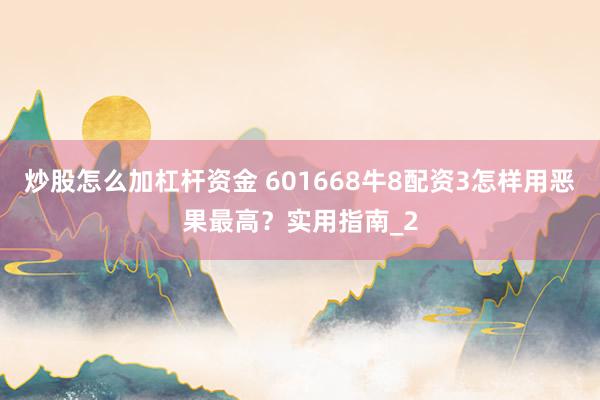 炒股怎么加杠杆资金 601668牛8配资3怎样用恶果最高？实用指南_2