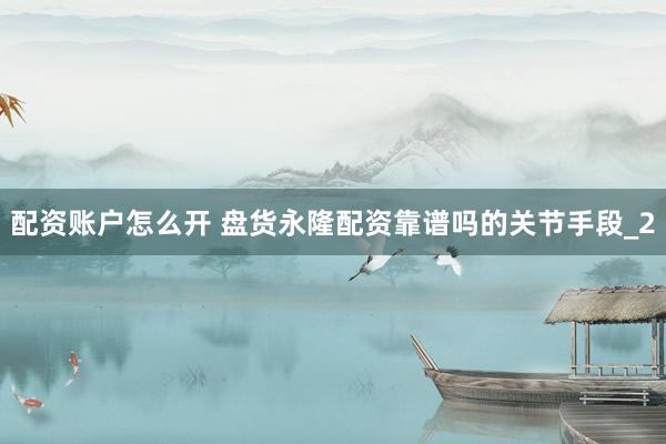 配资账户怎么开 盘货永隆配资靠谱吗的关节手段_2