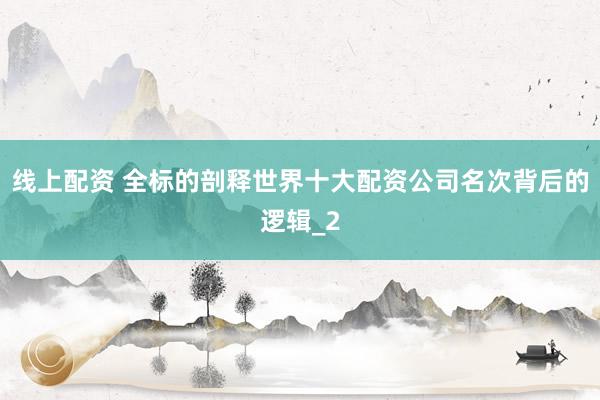 线上配资 全标的剖释世界十大配资公司名次背后的逻辑_2