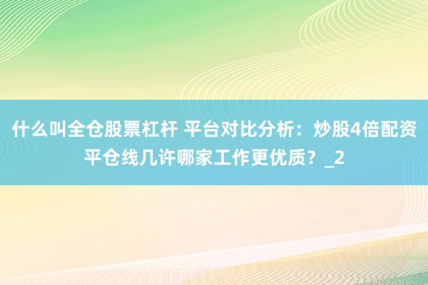 什么叫全仓股票杠杆 平台对比分析：炒股4倍配资平仓线几许哪家工作更优质？_2