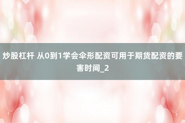 炒股杠杆 从0到1学会伞形配资可用于期货配资的要害时间_2