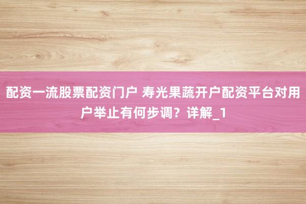 配资一流股票配资门户 寿光果蔬开户配资平台对用户举止有何步调？详解_1