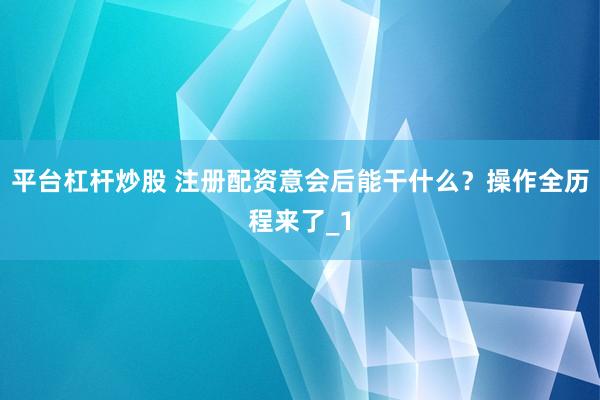 平台杠杆炒股 注册配资意会后能干什么？操作全历程来了_1