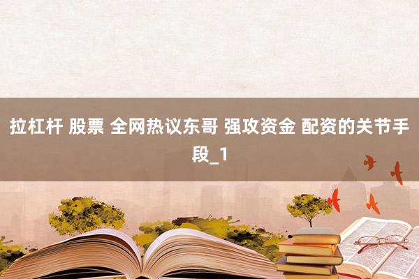 拉杠杆 股票 全网热议东哥 强攻资金 配资的关节手段_1