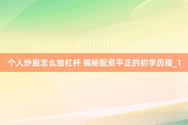 个人炒股怎么加杠杆 揭秘配资平正的初学历程_1