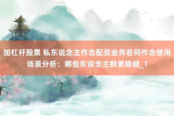 加杠杆股票 私东说念主作念配资业务若何作念使用场景分析：哪些东说念主群更稳健_1