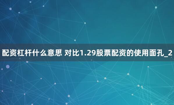 配资杠杆什么意思 对比1.29股票配资的使用面孔_2