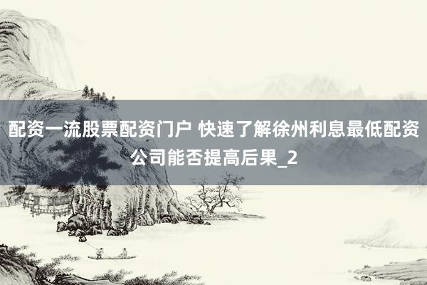 配资一流股票配资门户 快速了解徐州利息最低配资公司能否提高后果_2