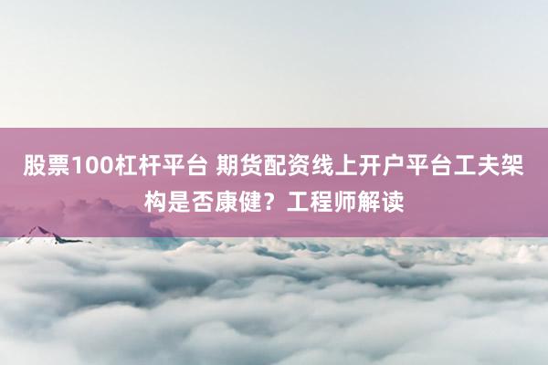 股票100杠杆平台 期货配资线上开户平台工夫架构是否康健？工程师解读