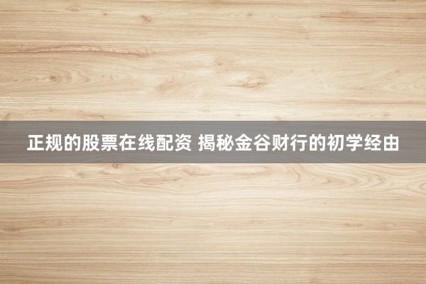 正规的股票在线配资 揭秘金谷财行的初学经由