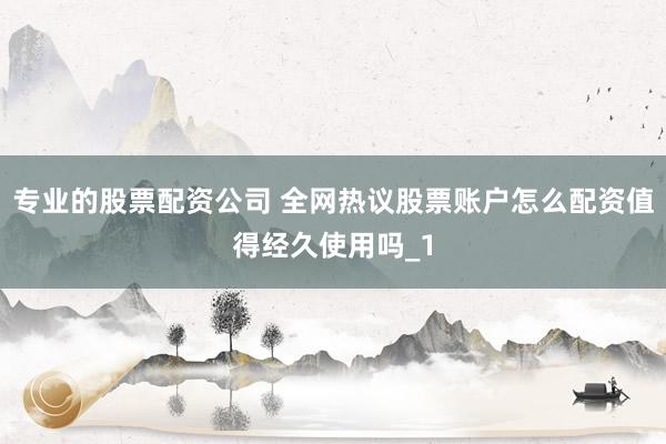 专业的股票配资公司 全网热议股票账户怎么配资值得经久使用吗_1