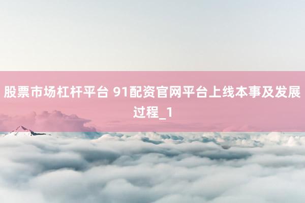 股票市场杠杆平台 91配资官网平台上线本事及发展过程_1