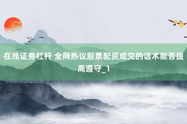 在线证劵杠杆 全网热议股票配资成交的话术能否提高遵守_1