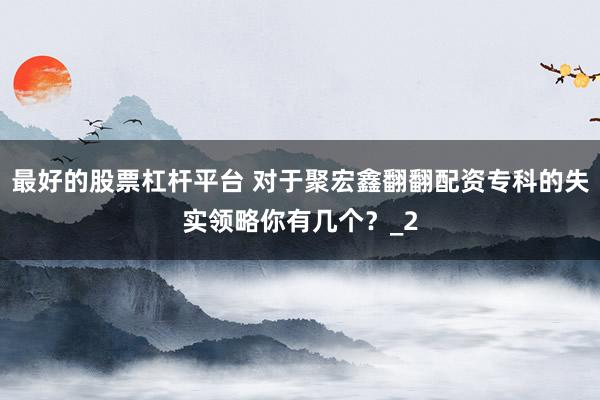 最好的股票杠杆平台 对于聚宏鑫翻翻配资专科的失实领略你有几个？_2