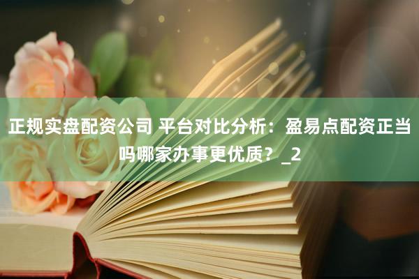 正规实盘配资公司 平台对比分析:盈易点配资正当吗哪家办事更优质?_2